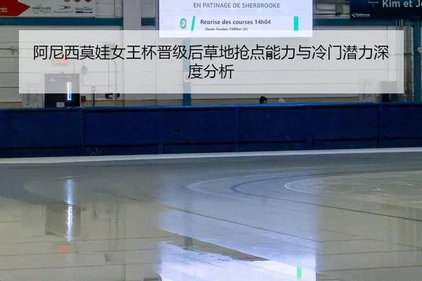 阿尼西莫娃女王杯晋级后草地抢点能力与冷门潜力深度分析